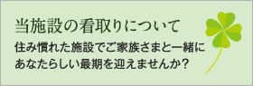 当施設の看取りについて 住み慣れた施設でご家族さまと一緒にあなたらしい最期を迎えませんか？