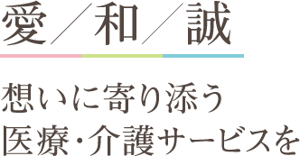 愛／和／誠　想いに寄り添う医療・介護サービスを